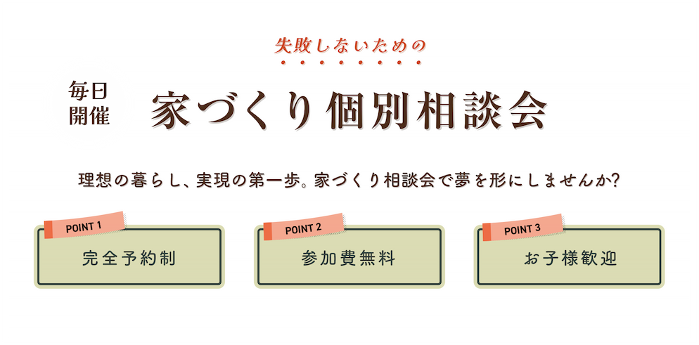 失敗しないための家づくり個別相談会 | 毎日開催 | 理想の暮らし、実現の第一歩。家づくり相談会で夢を形にしませんか？ | 完全予約制、参加費無料、お子様歓迎